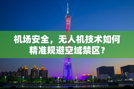 机场安全，无人机技术如何精准规避空域禁区？