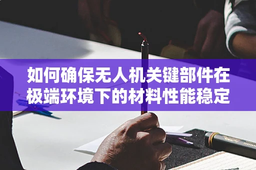 如何确保无人机关键部件在极端环境下的材料性能稳定？——材料性能测试在无人机工业应用中的关键考量