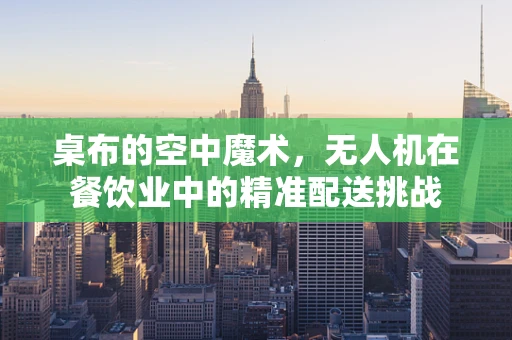 桌布的空中魔术，无人机在餐饮业中的精准配送挑战