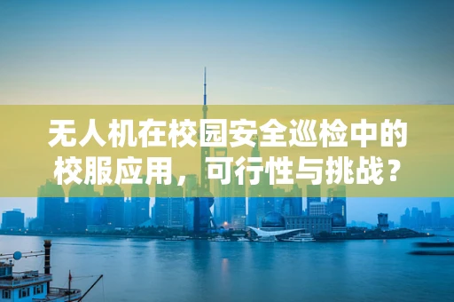 无人机在校园安全巡检中的校服应用，可行性与挑战？