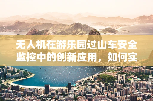无人机在游乐园过山车安全监控中的创新应用，如何实现实时追踪与预警？
