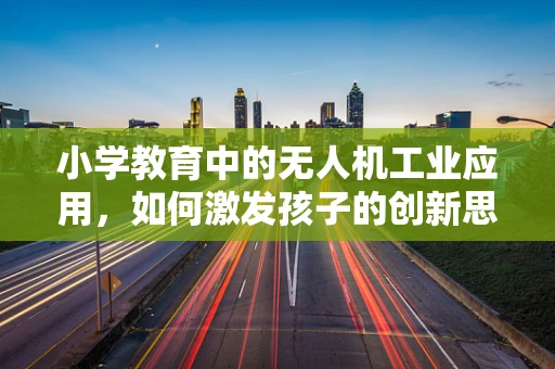 小学教育中的无人机工业应用，如何激发孩子的创新思维？