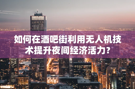 如何在酒吧街利用无人机技术提升夜间经济活力？