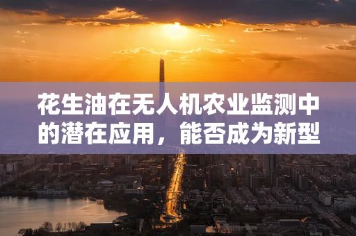 花生油在无人机农业监测中的潜在应用，能否成为新型作物健康监测工具？