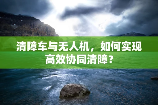 清障车与无人机，如何实现高效协同清障？
