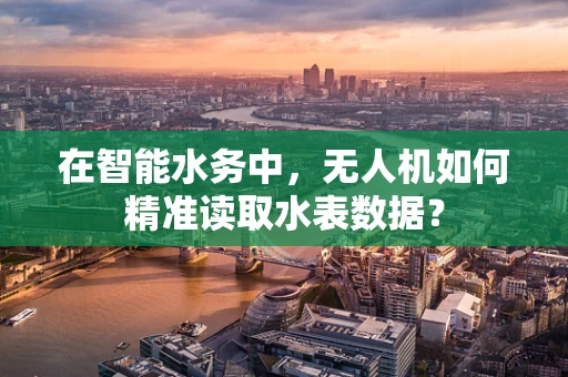 在智能水务中，无人机如何精准读取水表数据？