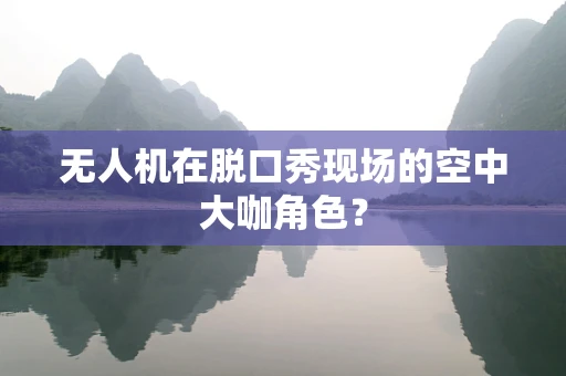 无人机在脱口秀现场的空中大咖角色？