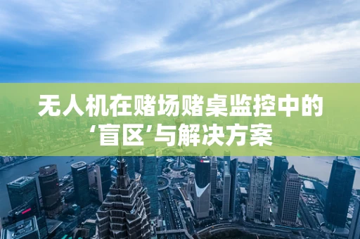 无人机在赌场赌桌监控中的‘盲区’与解决方案