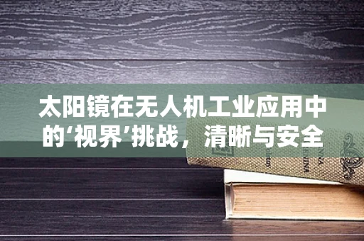 太阳镜在无人机工业应用中的‘视界’挑战，清晰与安全的平衡？