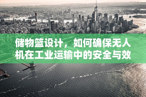 储物篮设计，如何确保无人机在工业运输中的安全与效率？