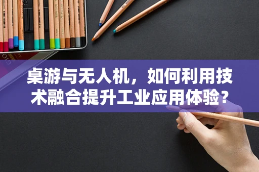 桌游与无人机，如何利用技术融合提升工业应用体验？
