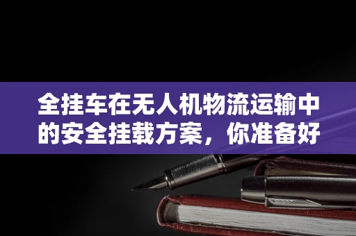 全挂车在无人机物流运输中的安全挂载方案，你准备好了吗？