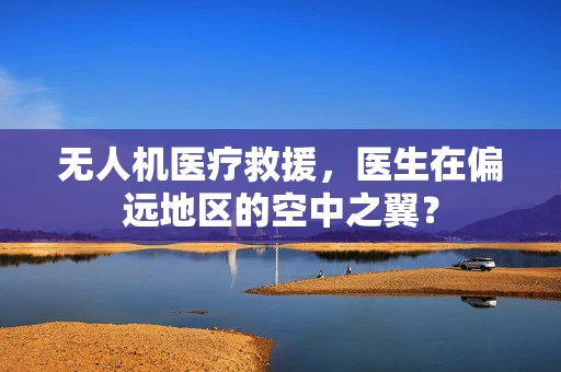 无人机医疗救援，医生在偏远地区的空中之翼？