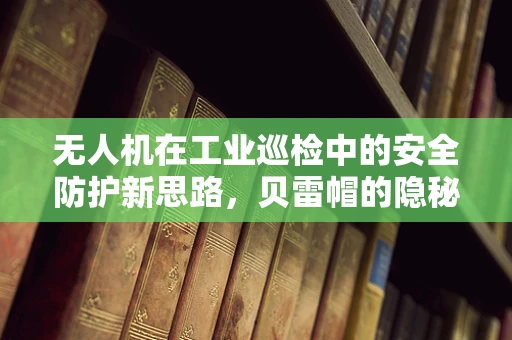 无人机在工业巡检中的安全防护新思路，贝雷帽的隐秘角色