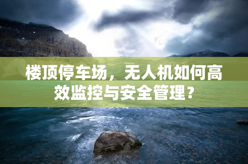 楼顶停车场，无人机如何高效监控与安全管理？