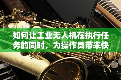如何让工业无人机在执行任务的同时，为操作员带来快乐的体验？