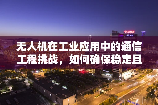 无人机在工业应用中的通信工程挑战，如何确保稳定且安全的远程控制？