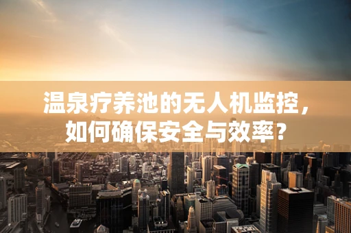 温泉疗养池的无人机监控，如何确保安全与效率？