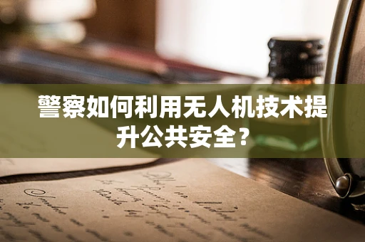 警察如何利用无人机技术提升公共安全？