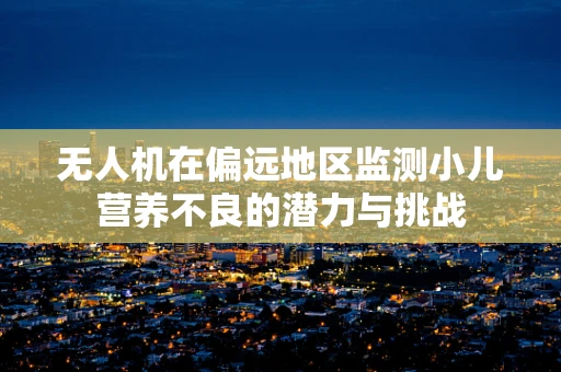 无人机在偏远地区监测小儿营养不良的潜力与挑战