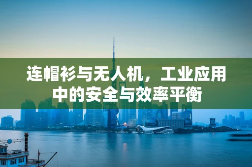 连帽衫与无人机，工业应用中的安全与效率平衡