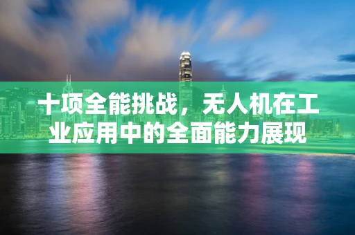 十项全能挑战，无人机在工业应用中的全面能力展现