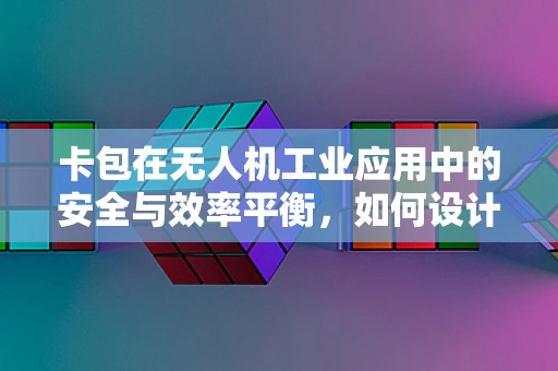 卡包在无人机工业应用中的安全与效率平衡，如何设计？