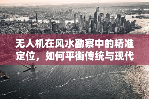 无人机在风水勘察中的精准定位，如何平衡传统与现代？