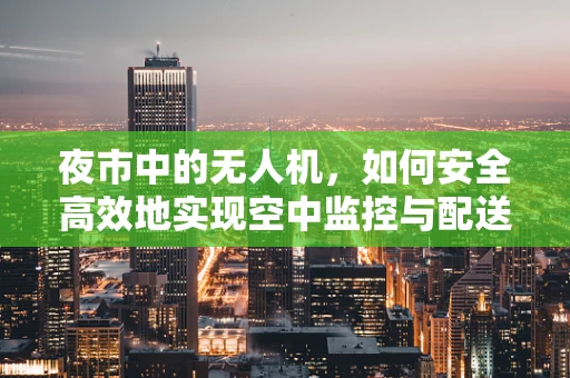 夜市中的无人机，如何安全高效地实现空中监控与配送？