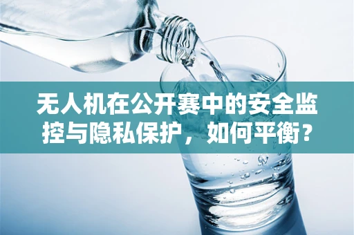 无人机在公开赛中的安全监控与隐私保护，如何平衡？