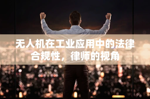 无人机在工业应用中的法律合规性，律师的视角
