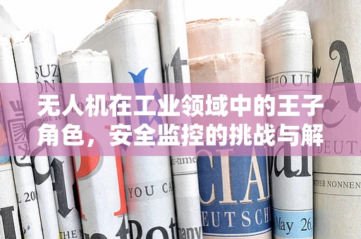 无人机在工业领域中的王子角色，安全监控的挑战与解决方案
