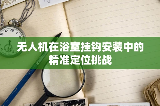 无人机在浴室挂钩安装中的精准定位挑战