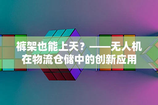 裤架也能上天？——无人机在物流仓储中的创新应用