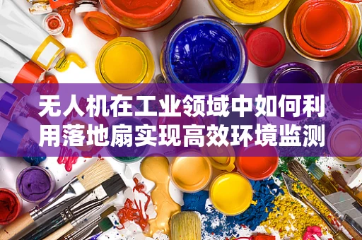 无人机在工业领域中如何利用落地扇实现高效环境监测？