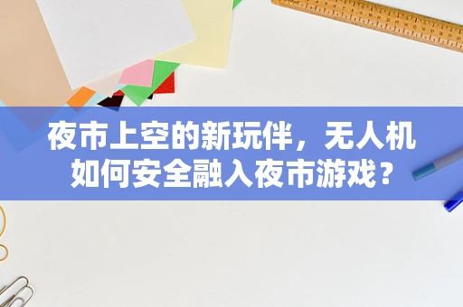夜市上空的新玩伴，无人机如何安全融入夜市游戏？