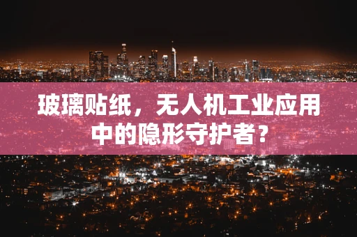 玻璃贴纸，无人机工业应用中的隐形守护者？
