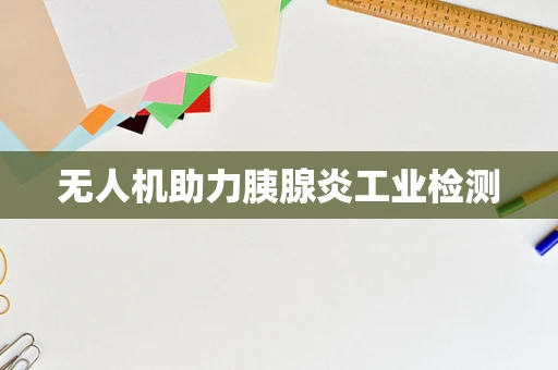 无人机助力胰腺炎工业检测