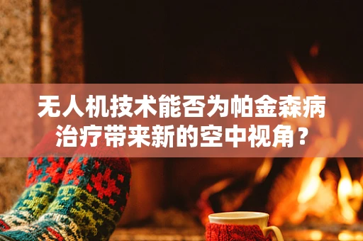 无人机技术能否为帕金森病治疗带来新的空中视角？