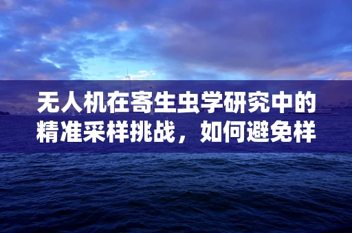 无人机在寄生虫学研究中的精准采样挑战，如何避免样本污染与生物安全？