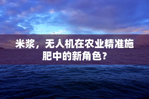 米浆，无人机在农业精准施肥中的新角色？