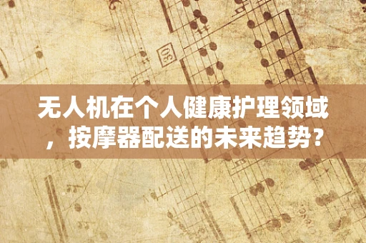 无人机在个人健康护理领域，按摩器配送的未来趋势？