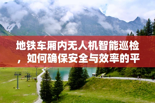 地铁车厢内无人机智能巡检，如何确保安全与效率的平衡？