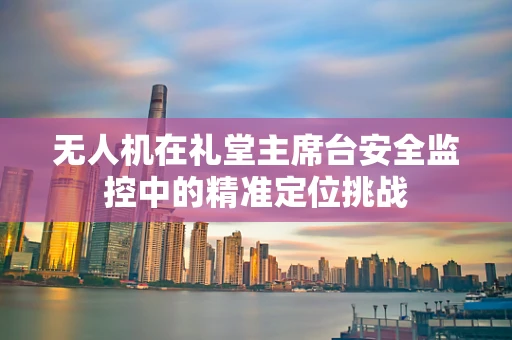 无人机在礼堂主席台安全监控中的精准定位挑战