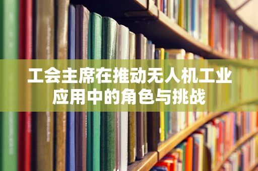 工会主席在推动无人机工业应用中的角色与挑战