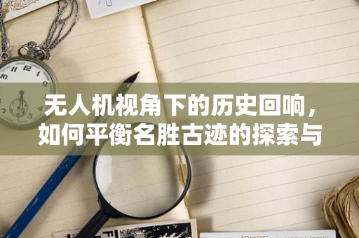 无人机视角下的历史回响，如何平衡名胜古迹的探索与保护？