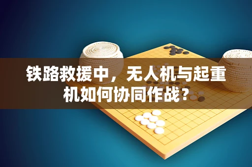 铁路救援中，无人机与起重机如何协同作战？