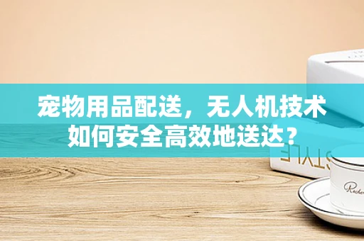 宠物用品配送，无人机技术如何安全高效地送达？