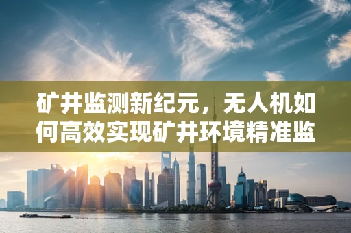 矿井监测新纪元，无人机如何高效实现矿井环境精准监测？