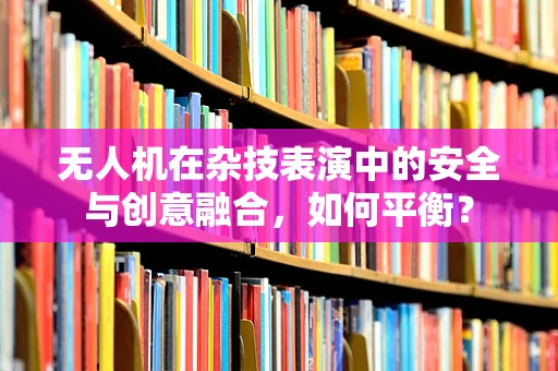 无人机在杂技表演中的安全与创意融合，如何平衡？